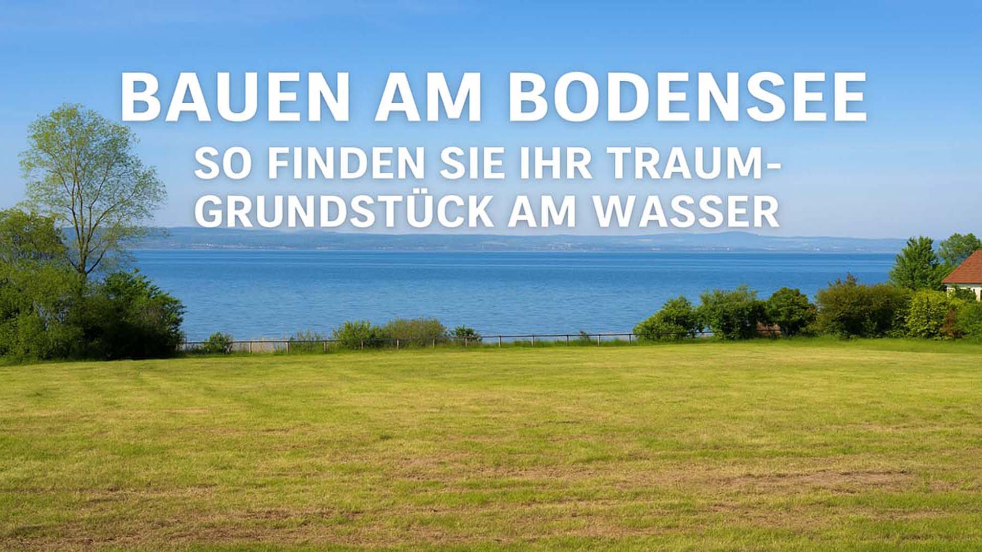 Bauen am Bodensee: So finden Sie Ihr Traumgrundstück am Wasser (2026)